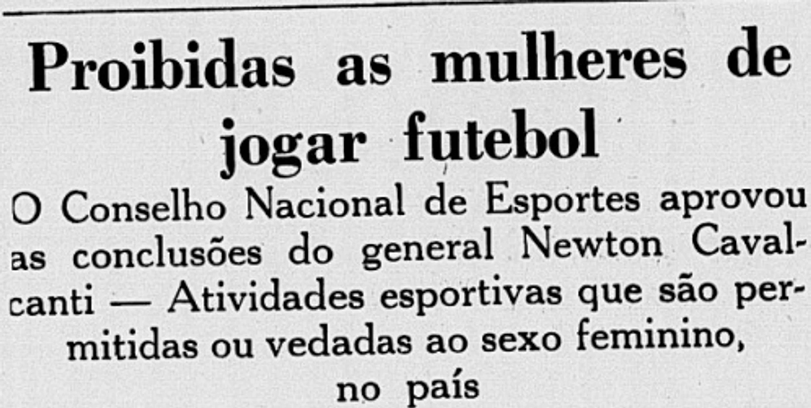 Manchete de jornal de 1941: Proibidas as mulheres de jogar futebol. O Conselho Nacional de Esportes aprovou as conclusões do general Newton Cavalcanti